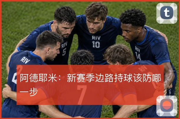 阿德耶米：新赛季边路持球该防哪一步