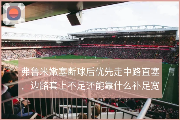 弗鲁米嫩塞断球后优先走中路直塞，边路套上不足还能靠什么补足宽度