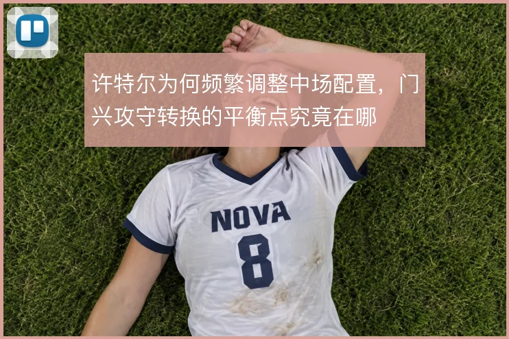 许特尔为何频繁调整中场配置,门兴攻守转换的平衡点究竟在哪