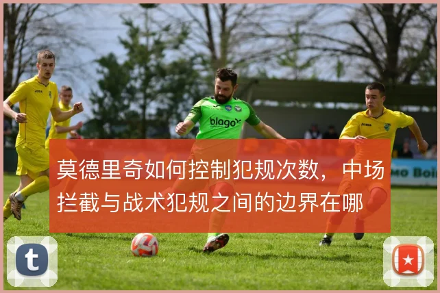 莫德里奇如何控制犯规次数，中场拦截与战术犯规之间的边界在哪