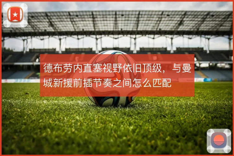 德布劳内直塞视野依旧顶级，与曼城新援前插节奏之间怎么匹配