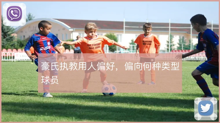豪氏执教用人偏好,偏向何种类型球员