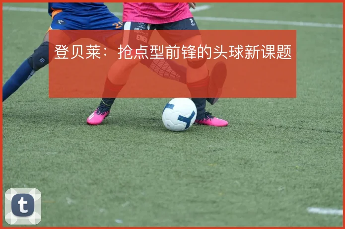 登贝莱:抢点型前锋的头球新课题