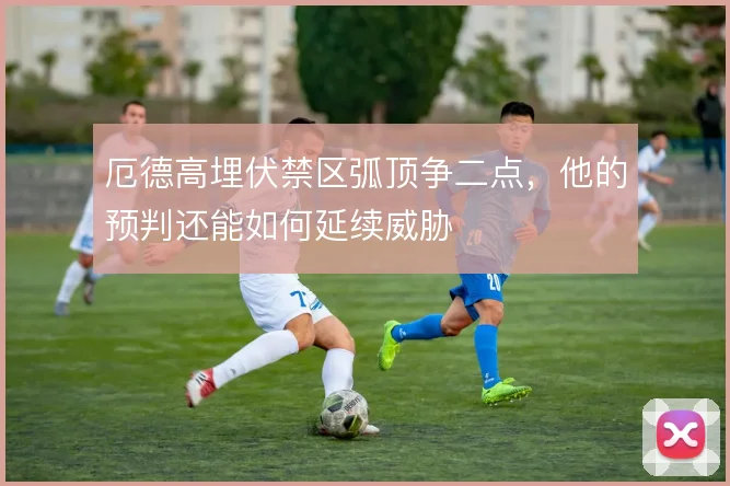 厄德高埋伏禁区弧顶争二点,他的预判还能如何延续威胁