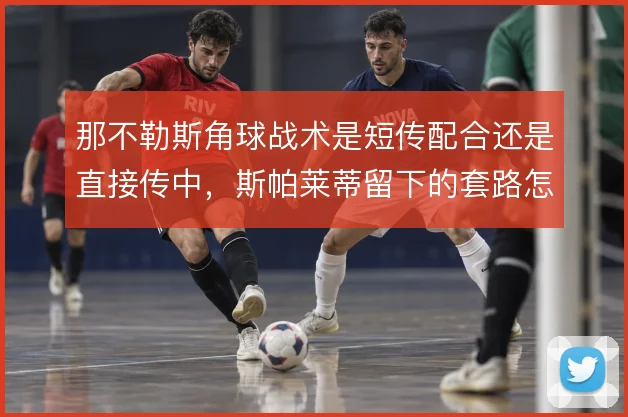 那不勒斯角球战术是短传配合还是直接传中,斯帕莱蒂留下的套路怎么解