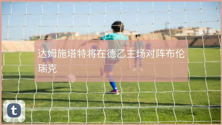 达姆施塔特将在德乙主场对阵布伦瑞克