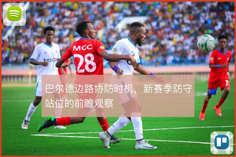 巴尔德边路协防时机，新赛季防守站位的前瞻观察