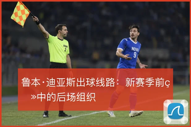 鲁本·迪亚斯出球线路：新赛季前瞻中的后场组织
