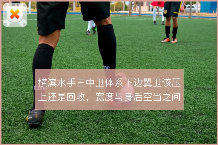 横滨水手三中卫体系下边翼卫该压上还是回收,宽度与身后空当之间如何取舍