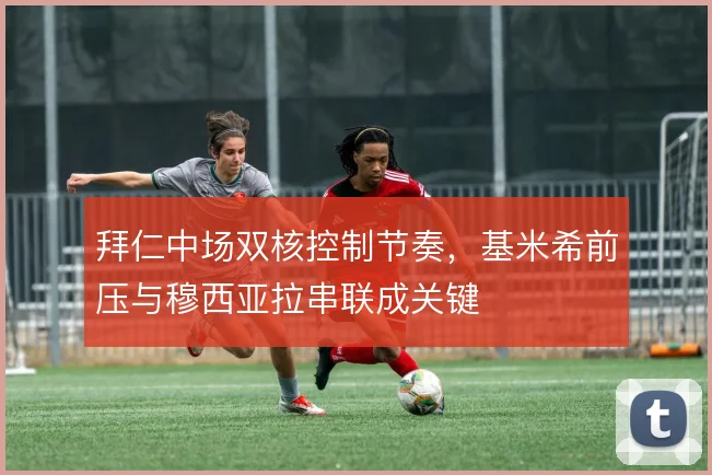 拜仁中场双核控制节奏,基米希前压与穆西亚拉串联成关键